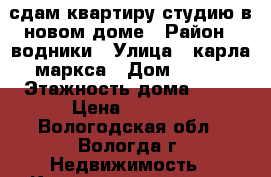 сдам квартиру-студию в новом доме › Район ­ водники › Улица ­ карла-маркса › Дом ­ 121 › Этажность дома ­ 10 › Цена ­ 9 000 - Вологодская обл., Вологда г. Недвижимость » Квартиры аренда   . Вологодская обл.,Вологда г.